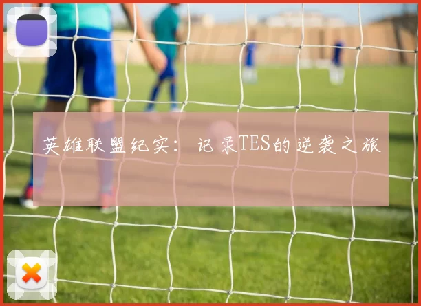 英雄联盟纪实：记录TES的逆袭之旅